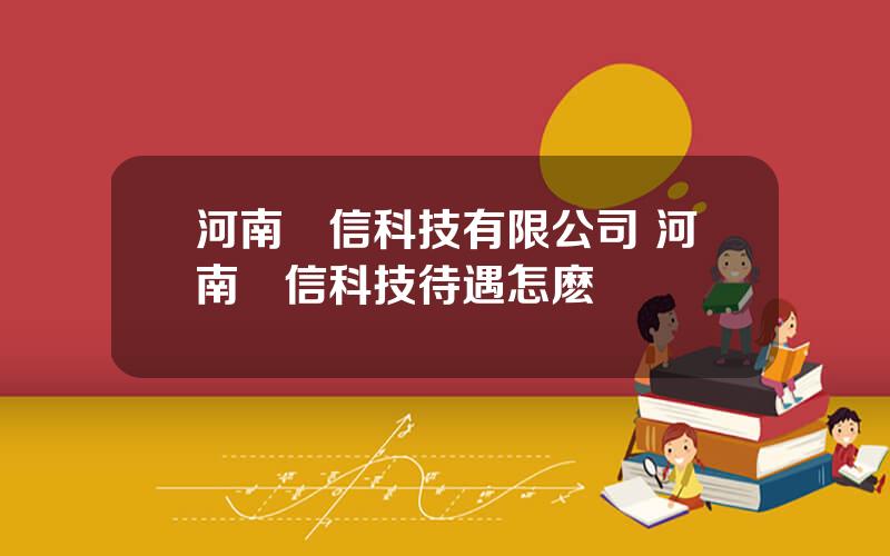 河南藍信科技有限公司 河南藍信科技待遇怎麽樣